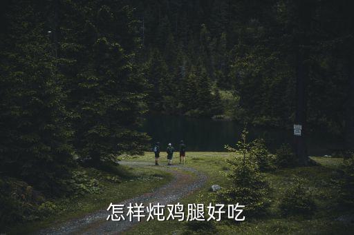怎么燉雞腿，雞腿腿怎么燉的做法