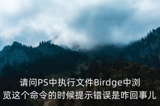 請問PS中執行文件Birdge中瀏覽這個命令的時候提示錯誤是咋回事兒
