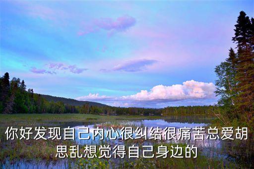 你好發現自己內心很糾結很痛苦總愛胡思亂想覺得自己身邊的