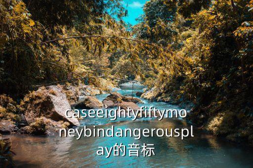 caseeightyfiftymoneybindangerousplay的音標