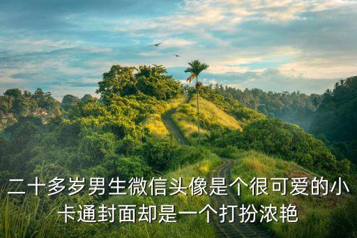 娘炮的20個特征，二十多歲男生微信頭像是個很可愛的小卡通封面卻是一個打扮濃艷