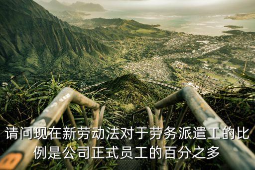 請問現在新勞動法對于勞務派遣工的比例是公司正式員工的百分之多
