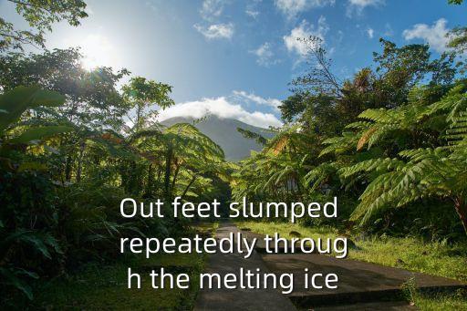 Out feet slumped repeatedly through the melting ice