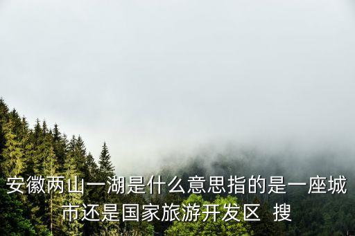 安徽兩山一湖是什么意思指的是一座城市還是國家旅游開發(fā)區(qū)  搜