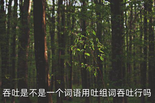 吞吐是不是一個(gè)詞語(yǔ)用吐組詞吞吐行嗎