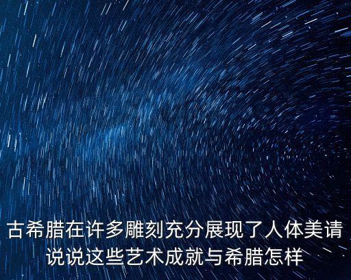 古希臘在許多雕刻充分展現了人體美請說說這些藝術成就與希臘怎樣