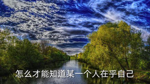 怎么才能知道某一個人在乎自己