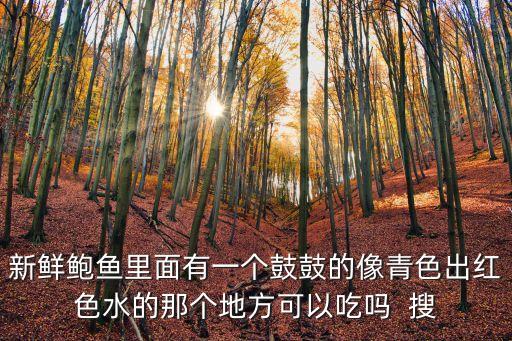 鮑魚鼓鼓，新鮮鮑魚里面有一個鼓鼓的像青色出紅色水的那個地方可以吃嗎  搜