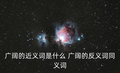 廣闊的近義詞是什么 廣闊的反義詞同義詞