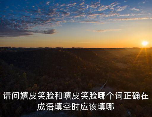 請問嬉皮笑臉和嘻皮笑臉哪個詞正確在成語填空時應該填哪