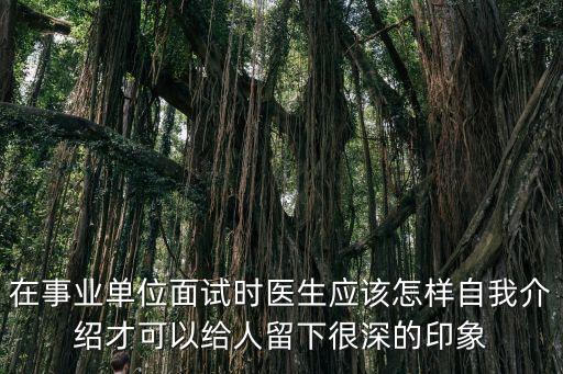在事業(yè)單位面試時醫(yī)生應該怎樣自我介紹才可以給人留下很深的印象