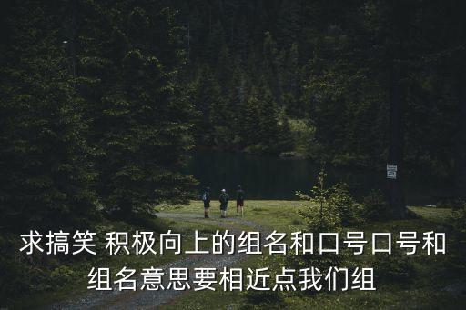 求搞笑 積極向上的組名和口號口號和組名意思要相近點我們組