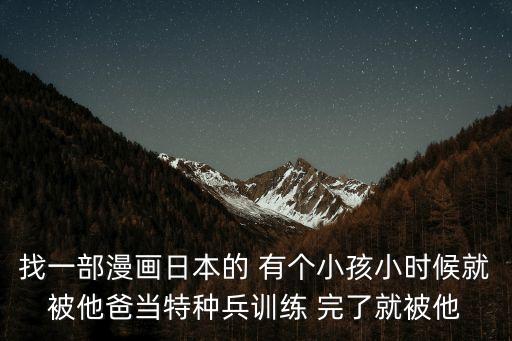 軍訓漫畫，找一部漫畫日本的 有個小孩小時候就被他爸當特種兵訓練 完了就被他