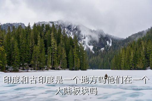 古印度和印度的區別，印度和古印度是一個地方嗎他們在一個大陸板塊嗎