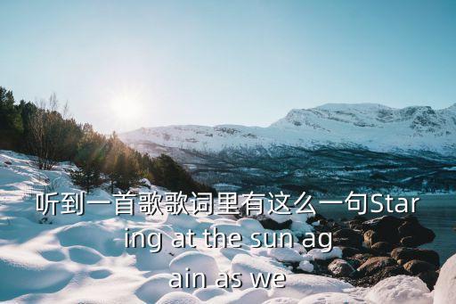 聽到一首歌歌詞里有這么一句Staring at the sun again as we