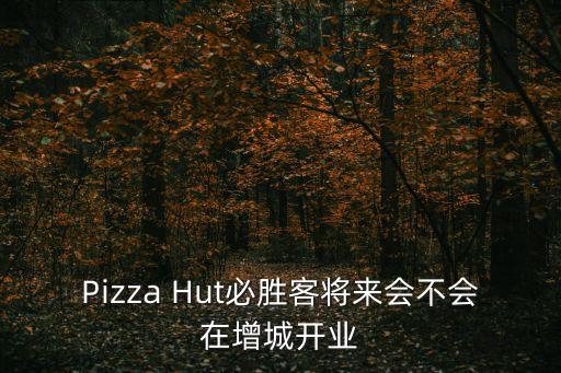 pizzahut，Pizza Hut必勝客將來會不會在增城開業(yè)
