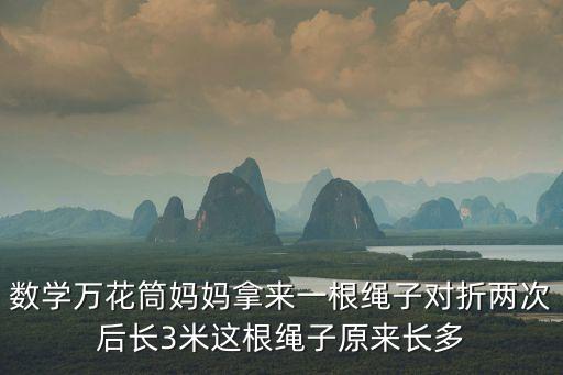 數學萬花筒，數學萬花筒媽媽拿來一根繩子對折兩次后長3米這根繩子原來長多
