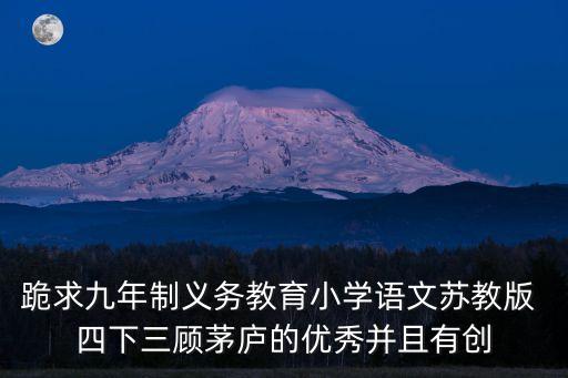 跪求九年制義務教育小學語文蘇教版 四下三顧茅廬的優秀并且有創