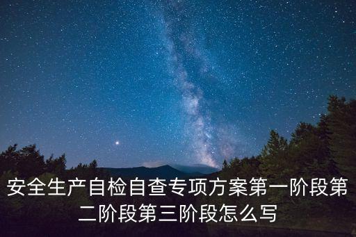 安全生產(chǎn)自檢自查專項方案第一階段第二階段第三階段怎么寫