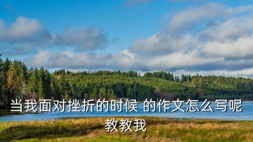 當(dāng)我面對(duì)挫折的時(shí)候 的作文怎么寫(xiě)呢教教我