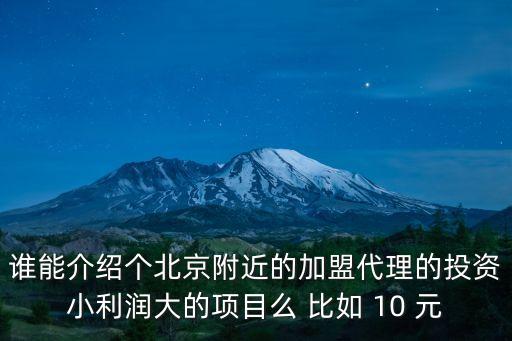 誰能介紹個北京附近的加盟代理的投資小利潤大的項目么 比如 10 元