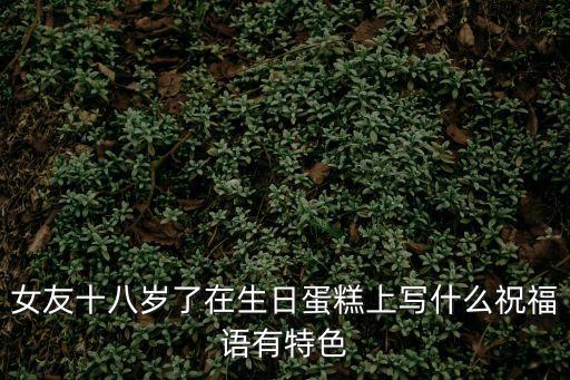 女友十八歲了在生日蛋糕上寫什么祝福語(yǔ)有特色