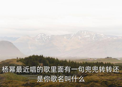 兜兜轉轉還是你，楊冪最近唱的歌里面有一句兜兜轉轉還是你歌名叫什么
