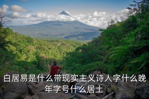 白居易是什么主義詩人，白居易是什么帶現實主義詩人字什么晚年字號什么居土