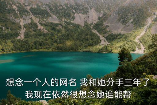 想念一個(gè)人的網(wǎng)名 我和她分手三年了我現(xiàn)在依然很想念她誰能幫