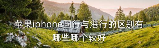 蘋果手機(jī)港版和國行的區(qū)別，蘋果iphone國行與港行的區(qū)別有哪些哪個(gè)較好