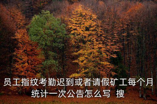 員工指紋考勤遲到或者請假礦工每個月統(tǒng)計一次公告怎么寫  搜