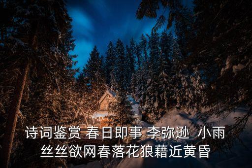 詩詞鑒賞 春日即事 李彌遜  小雨絲絲欲網春落花狼藉近黃昏