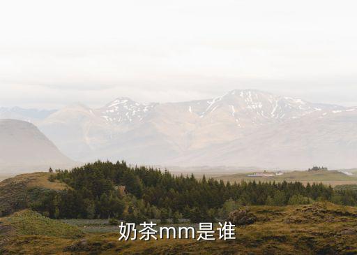 奶茶妹妹是誰，奶茶mm是誰