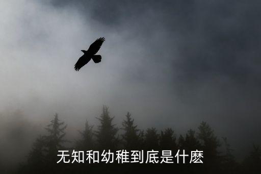 幼稚無知，幼稚和無知什么意思