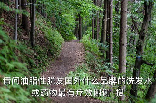 美國防脫發洗發水，請問油脂性脫發國外什么品牌的洗發水或藥物最有療效謝謝  搜