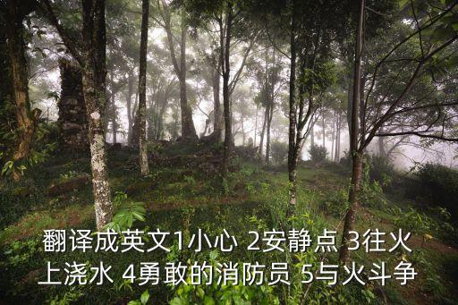 翻譯成英文1小心 2安靜點 3往火上澆水 4勇敢的消防員 5與火斗爭