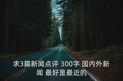 求3篇新聞點評 300字 國內(nèi)外新聞 最好是最近的