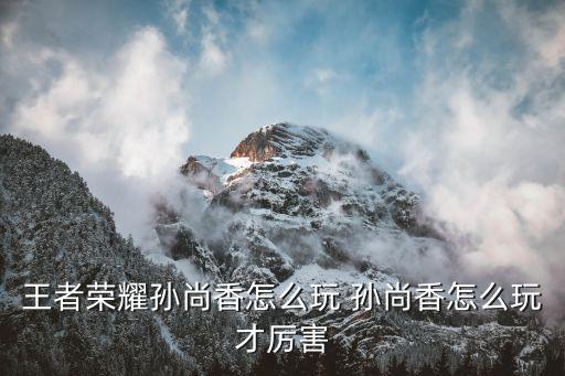 孫尚香玩法，王者榮耀孫尚香怎么玩 孫尚香怎么玩才厲害