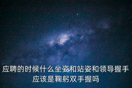 應聘的時候什么坐姿和站姿和領導握手應該是鞠躬雙手握嗎