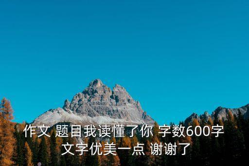 我讀懂了你作文，作文 題目我讀懂了你 字數600字 文字優美一點 謝謝了