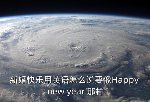 新婚快樂用英語怎么說要像Happy new year 那樣