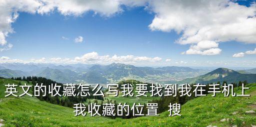 英文的收藏怎么寫我要找到我在手機上我收藏的位置  搜