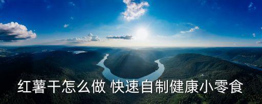 紅薯干怎么做 快速自制健康小零食