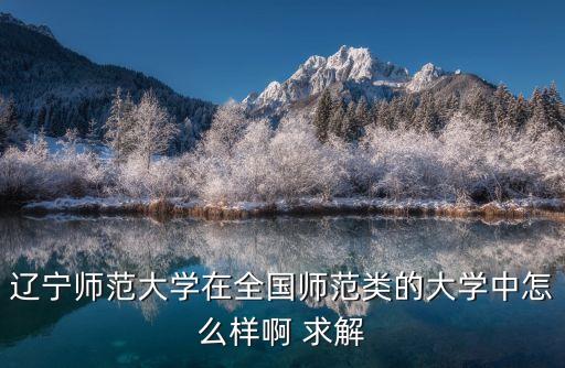 遼寧師范大學(xué)在全國師范類的大學(xué)中怎么樣啊 求解