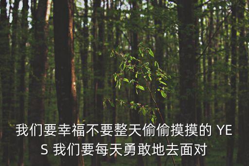 我們要幸福不要整天偷偷摸摸的 YES 我們要每天勇敢地去面對