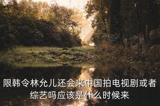 限韓令林允兒還會來中國拍電視劇或者綜藝嗎應該是什么時候來
