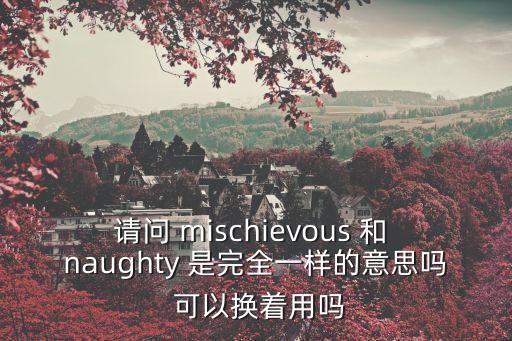 請問 mischievous 和 naughty 是完全一樣的意思嗎 可以換著用嗎