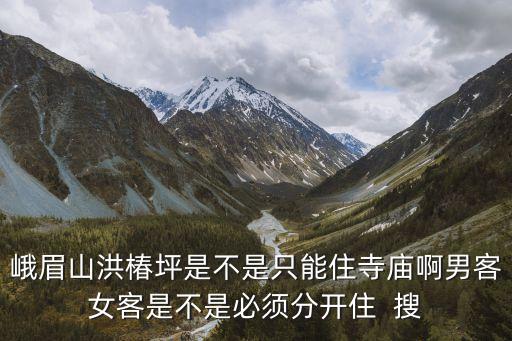 洪椿坪，峨眉山洪椿坪是不是只能住寺廟啊男客女客是不是必須分開住  搜