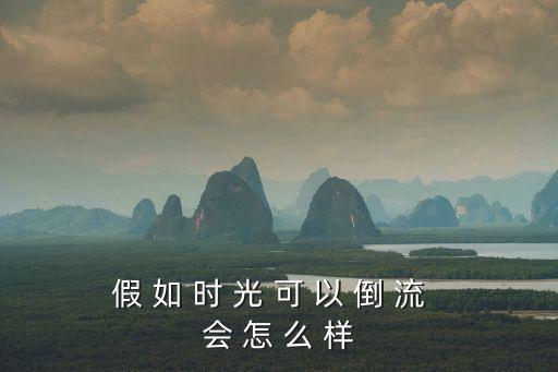 假 如 時 光 可 以 倒 流  會 怎 么 樣
