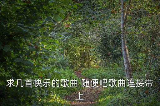 快樂的音樂，求幾首快樂的歌曲 隨便吧歌曲連接帶上